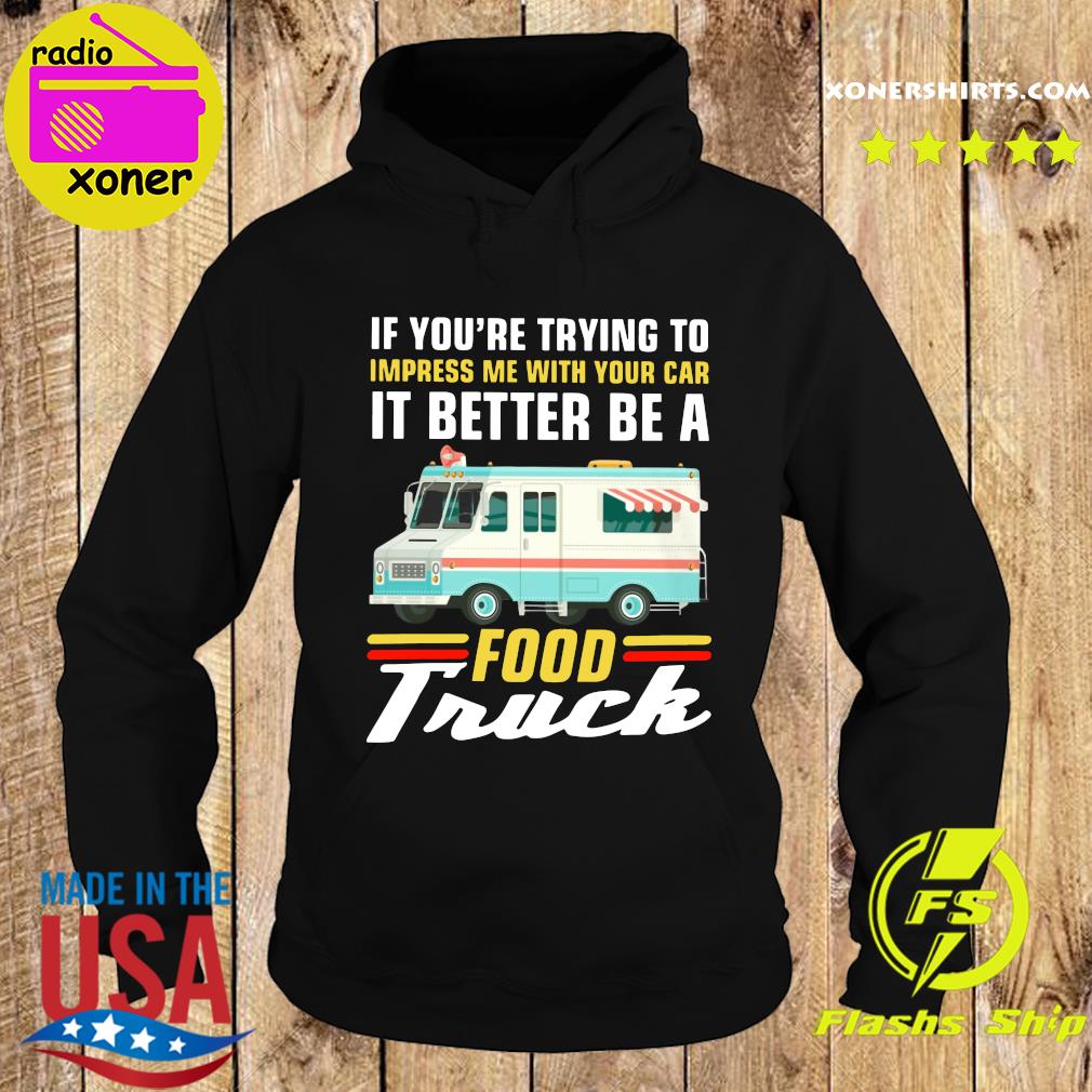 Trying Impress Me With Your Car It Better Be A Food Truck Shirt Hoodie