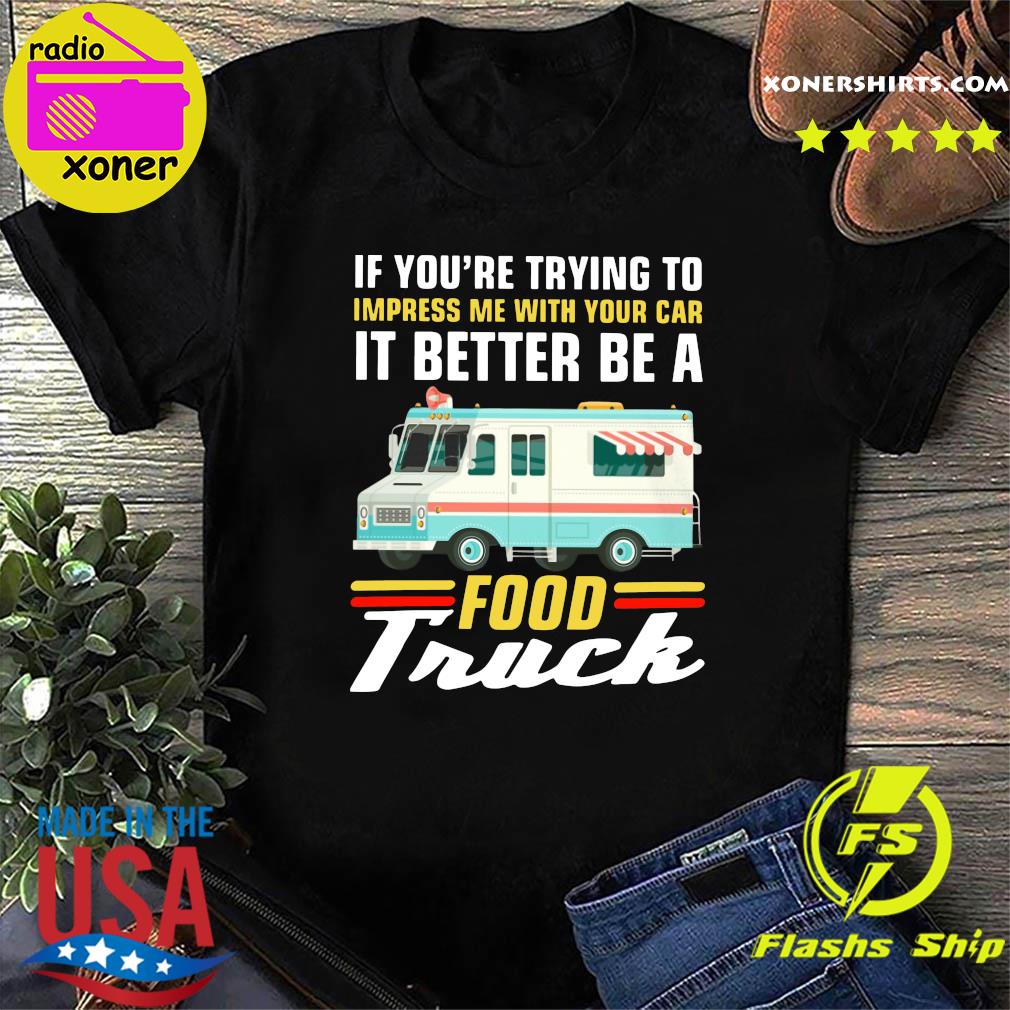 Trying Impress Me With Your Car It Better Be A Food Truck Shirt