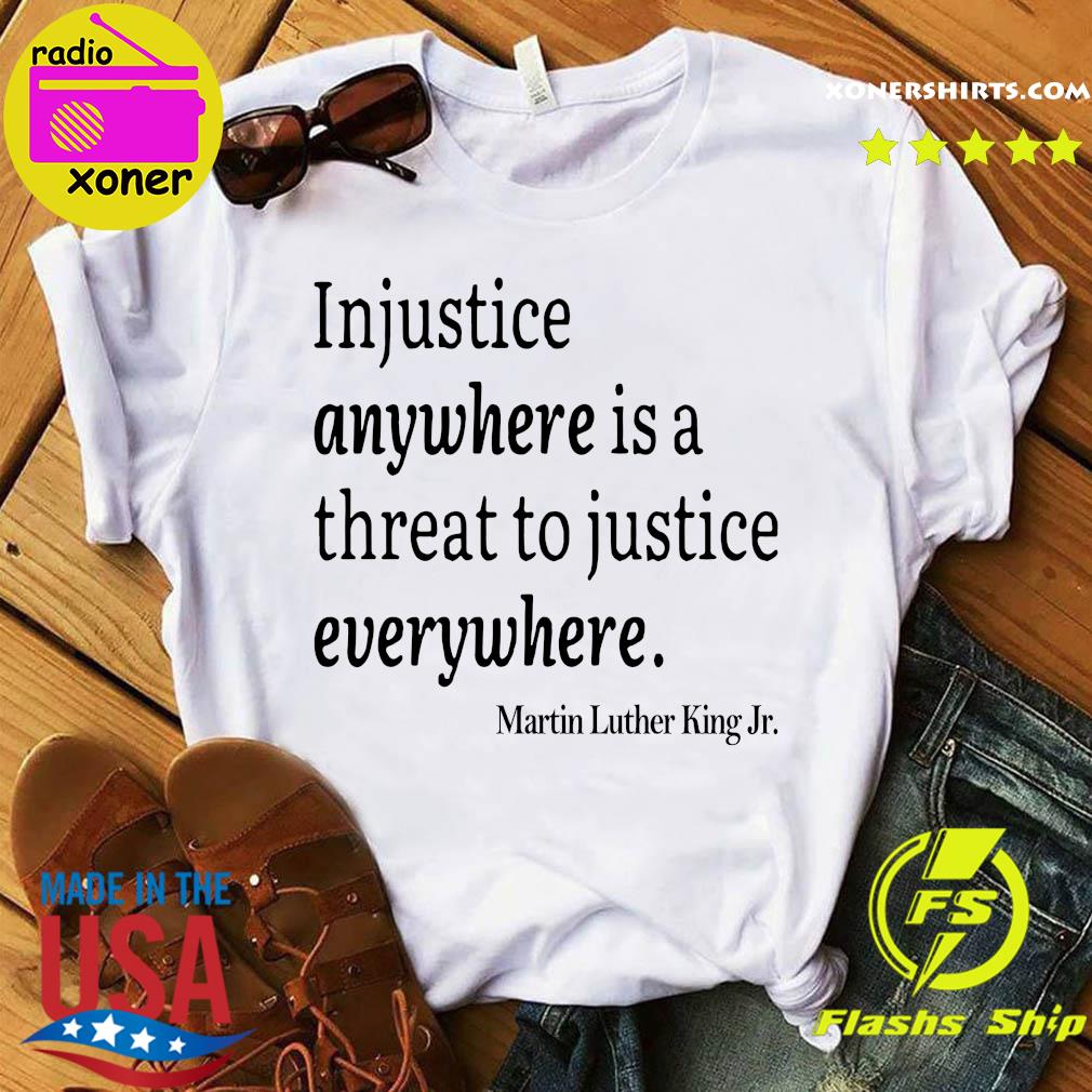 Official Martin Luther King Jr Injustice Anywhere Is A Threat To Justice Everywhere Shirt